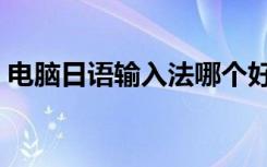 电脑日语输入法哪个好（日文输入法哪个好）