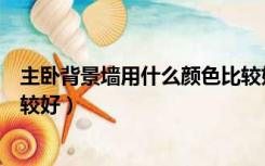 主卧背景墙用什么颜色比较好呢（主卧背景墙用什么颜色比较好）