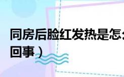 同房后脸红发热是怎么回事（脸红发热是怎么回事）