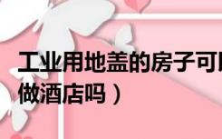 工业用地盖的房子可以做酒店吗（工业用地能做酒店吗）