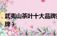武夷山茶叶十大品牌排名（武夷山茶叶十大品牌）