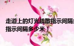走道上的灯光疏散指示间隔多少米以内（走道上的灯光疏散指示间隔多少米）
