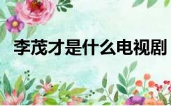 李茂才是什么电视剧（李茂演过的电视剧）