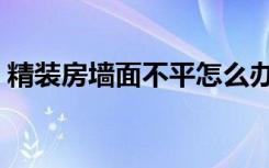 精装房墙面不平怎么办（装修墙不平怎么办）