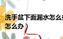 洗手盆下面漏水怎么办视频（洗手盆下面漏水怎么办）