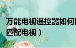 万能电视遥控器如何匹配电视（万能遥控怎么匹配电视）