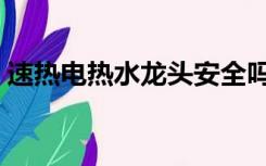 速热电热水龙头安全吗（电热水龙头安全吗）