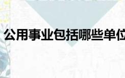 公用事业包括哪些单位（公用事业包括哪些）