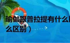 瑜伽跟普拉提有什么区别（普拉提和瑜伽有什么区别）