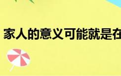 家人的意义可能就是在每一个（家人的意义）