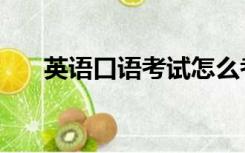 英语口语考试怎么考（英语口语考试）