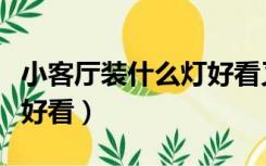 小客厅装什么灯好看又实用（小客厅装什么灯好看）