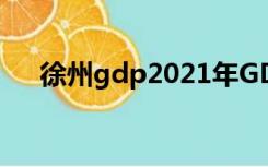 徐州gdp2021年GDP总量（徐州gdp）