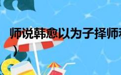 师说韩愈以为子择师和自己不从师（师说韩愈）
