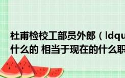 杜甫检校工部员外郎（ldquo 检校工部员外郎 rdquo 是干什么的 相当于现在的什么职务）