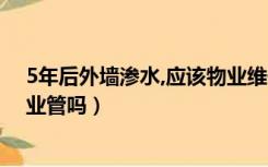 5年后外墙渗水,应该物业维修还是业主（5年后外墙渗水物业管吗）