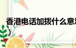 香港电话加拨什么意思啊（香港电话加拨什么）
