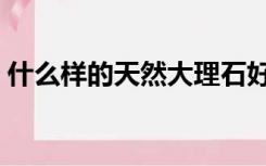 什么样的天然大理石好（什么样的大理石好）