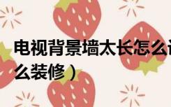 电视背景墙太长怎么设计好看（电视墙太长怎么装修）