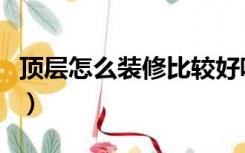 顶层怎么装修比较好呢（顶层怎么装修比较好）