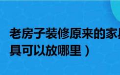 老房子装修原来的家具放哪里（老房子装修家具可以放哪里）