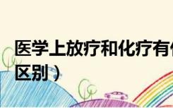 医学上放疗和化疗有什么区别（化疗和放疗的区别）