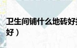 卫生间铺什么地砖好打理（卫生间铺什么地砖好）