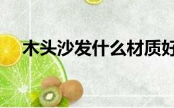 木头沙发什么材质好（沙发什么材质好）