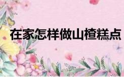 在家怎样做山楂糕点（在家怎样做山楂糕）