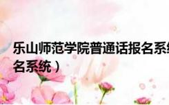 乐山师范学院普通话报名系统查询（乐山师范学院普通话报名系统）
