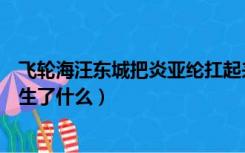 飞轮海汪东城把炎亚纶扛起来（飞轮海炎亚纶汪东城当年发生了什么）