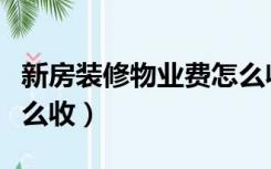 新房装修物业费怎么收的（新房装修物业费怎么收）