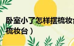 卧室小了怎样摆梳妆台图片（卧室小了怎样摆梳妆台）