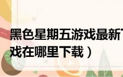 黑色星期五游戏最新下载单机（黑色星期五游戏在哪里下载）