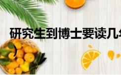 研究生到博士要读几年（博士研究生要读几年）