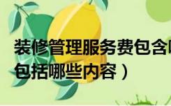 装修管理服务费包含哪些内容（装修管理费用包括哪些内容）