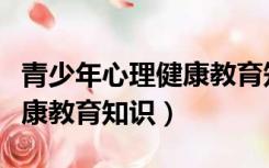 青少年心理健康教育知识内容（青少年心理健康教育知识）