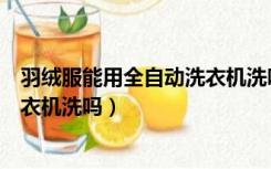 羽绒服能用全自动洗衣机洗吗怎样洗（羽绒服能用全自动洗衣机洗吗）