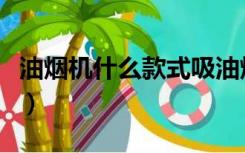 油烟机什么款式吸油烟好（油烟机什么款式好）