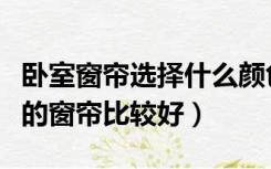 卧室窗帘选择什么颜色最好（卧室用什么颜色的窗帘比较好）