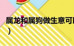 属龙和属狗做生意可以吗（属龙和属狗做生意）