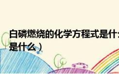 白磷燃烧的化学方程式是什么类型（白磷燃烧的化学方程式是什么）