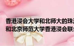香港浸会大学和北师大的珠海分校（北京师范大学珠海分校和北京师范大学香港浸会联合大学 哪个）