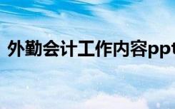 外勤会计工作内容ppt（外勤会计工作内容）