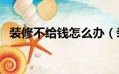 装修不给钱怎么办（装修不喜欢怎么处理）