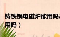 铸铁锅电磁炉能用吗多少年（铸铁锅电磁炉能用吗）