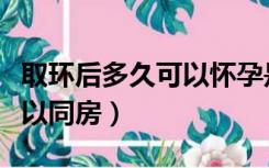 取环后多久可以怀孕是最好的（取环后多久可以同房）