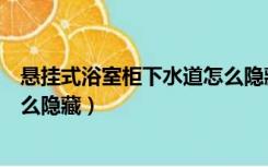 悬挂式浴室柜下水道怎么隐藏管道（悬挂式浴室柜下水道怎么隐藏）