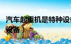 汽车起重机是特种设备（汽车起重机属于特种设备）