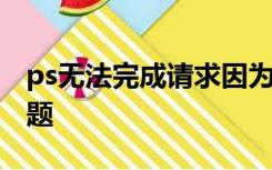 ps无法完成请求因为解析tiff文件时的时间问题